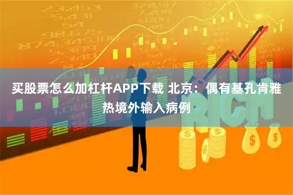 买股票怎么加杠杆APP下载 北京：偶有基孔肯雅热境外输入病例
