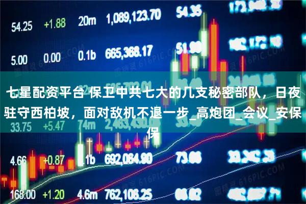 七星配资平台 保卫中共七大的几支秘密部队，日夜驻守西柏坡，面对敌机不退一步_高炮团_会议_安保