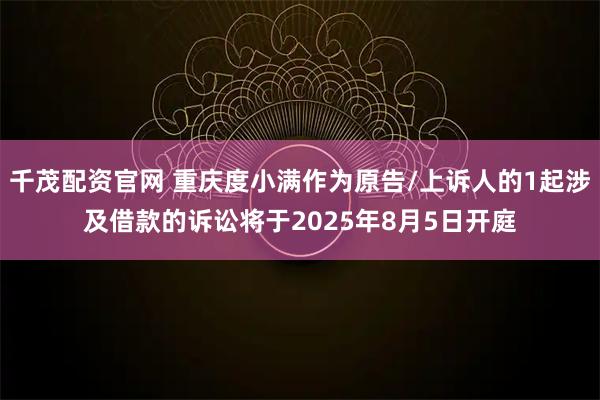 千茂配资官网 重庆度小满作为原告/上诉人的1起涉及借款的诉讼将于2025年8月5日开庭