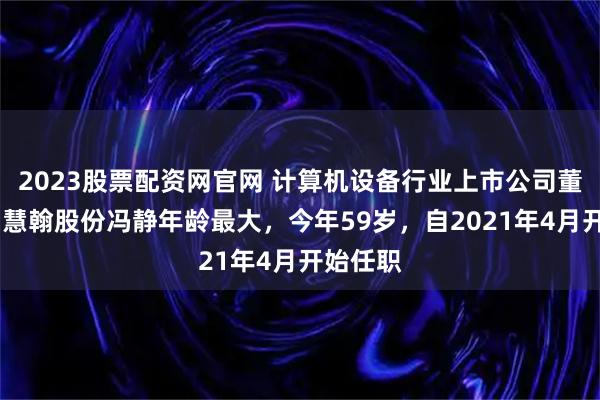 2023股票配资网官网 计算机设备行业上市公司董秘PK：慧翰股份冯静年龄最大，今年59岁，自2021年4月开始任职