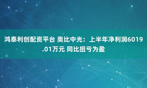 鸿泰利创配资平台 奥比中光：上半年净利润6019.01万元 同比扭亏为盈