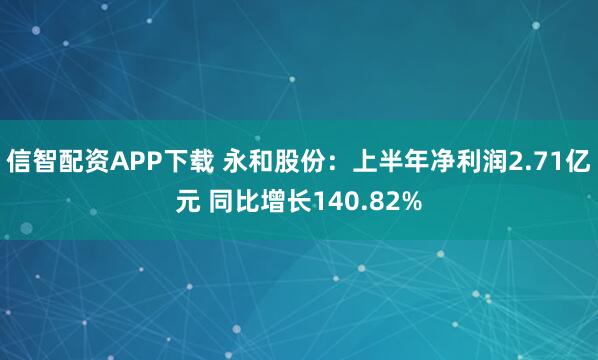 信智配资APP下载 永和股份：上半年净利润2.71亿元 同比增长140.82%