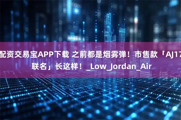 配资交易宝APP下载 之前都是烟雾弹！市售款「AJ17 联名」长这样！_Low_Jordan_Air