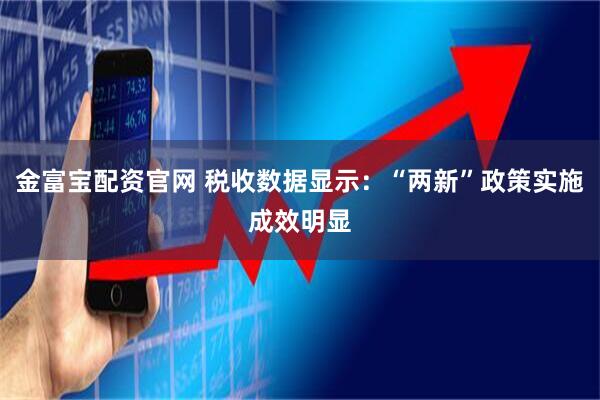 金富宝配资官网 税收数据显示：“两新”政策实施成效明显