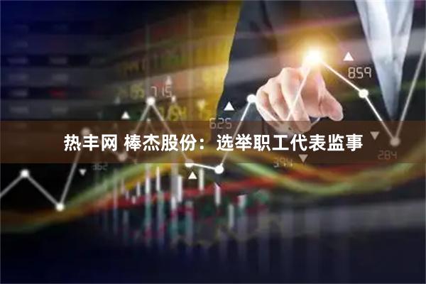 热丰网 棒杰股份：选举职工代表监事