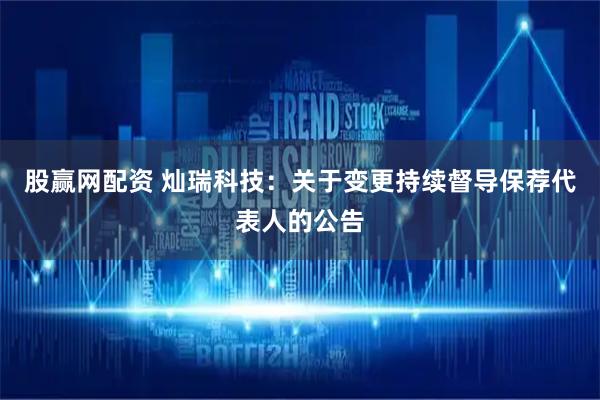 股赢网配资 灿瑞科技：关于变更持续督导保荐代表人的公告