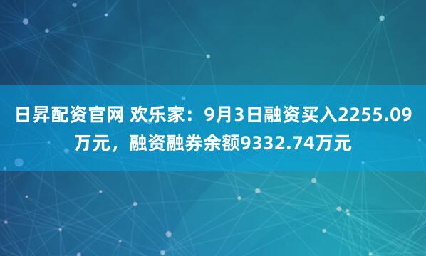 日昇配资官网 欢乐家：9月3日融资买入2255.09万元，融资融券余额9332.74万元