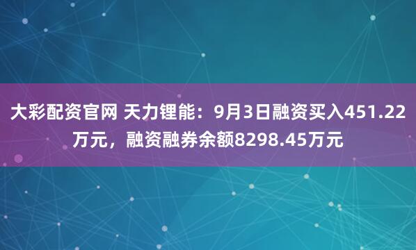 大彩配资官网 天力锂能：9月3日融资买入451.22万元，融资融券余额8298.45万元