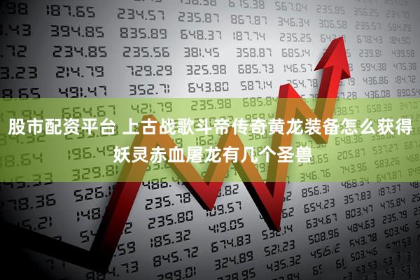 股市配资平台 上古战歌斗帝传奇黄龙装备怎么获得 妖灵赤血屠龙有几个圣兽