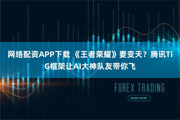 网络配资APP下载 《王者荣耀》要变天？腾讯TiG框架让AI大神队友带你飞
