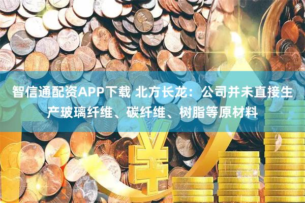智信通配资APP下载 北方长龙：公司并未直接生产玻璃纤维、碳纤维、树脂等原材料