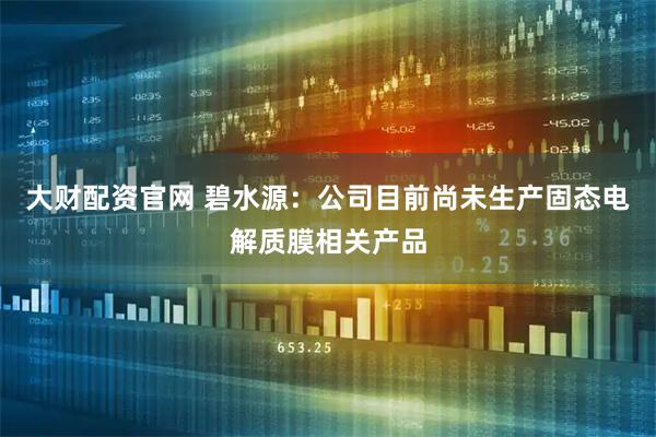 大财配资官网 碧水源：公司目前尚未生产固态电解质膜相关产品
