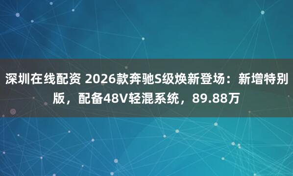 深圳在线配资 2026款奔驰S级焕新登场：新增特别版，配备48V轻混系统，89.88万