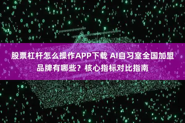 股票杠杆怎么操作APP下载 AI自习室全国加盟品牌有哪些？核心指标对比指南