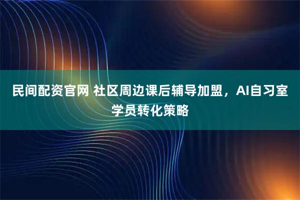 民间配资官网 社区周边课后辅导加盟，AI自习室学员转化策略